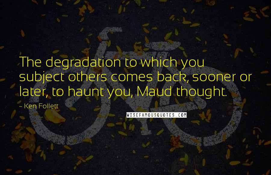 Ken Follett Quotes: The degradation to which you subject others comes back, sooner or later, to haunt you, Maud thought.