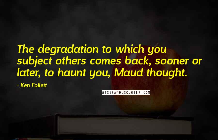 Ken Follett Quotes: The degradation to which you subject others comes back, sooner or later, to haunt you, Maud thought.