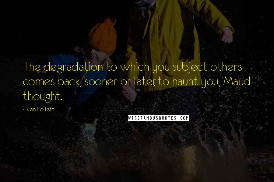 Ken Follett Quotes: The degradation to which you subject others comes back, sooner or later, to haunt you, Maud thought.