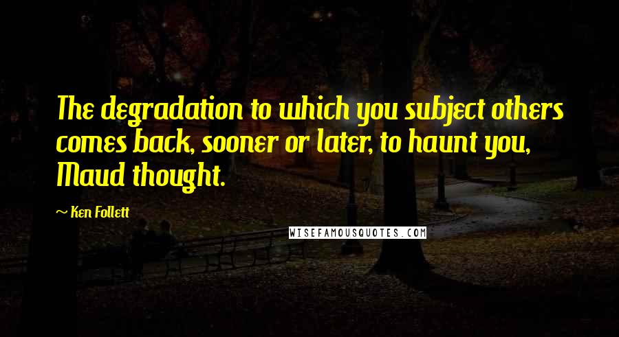 Ken Follett Quotes: The degradation to which you subject others comes back, sooner or later, to haunt you, Maud thought.