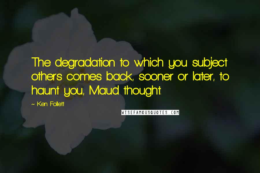 Ken Follett Quotes: The degradation to which you subject others comes back, sooner or later, to haunt you, Maud thought.