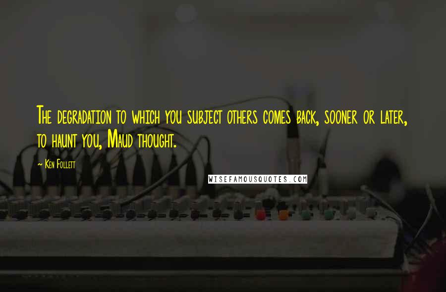 Ken Follett Quotes: The degradation to which you subject others comes back, sooner or later, to haunt you, Maud thought.