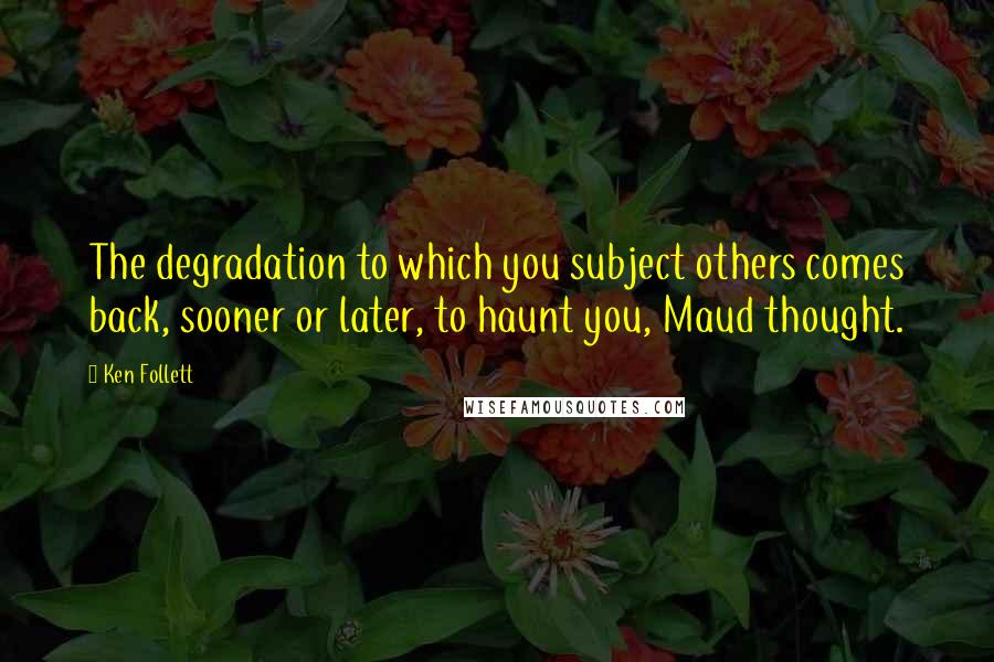 Ken Follett Quotes: The degradation to which you subject others comes back, sooner or later, to haunt you, Maud thought.