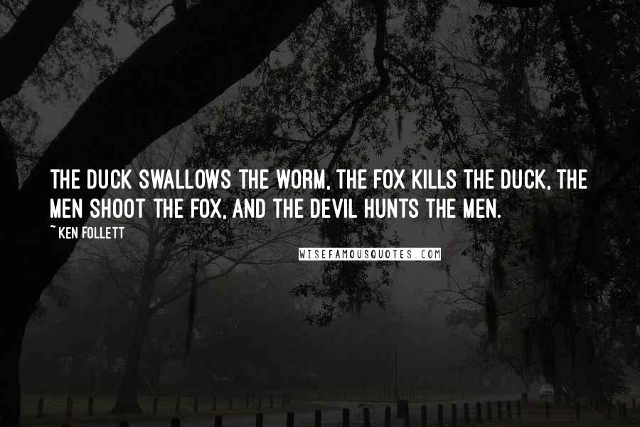 Ken Follett Quotes: The duck swallows the worm, the fox kills the duck, the men shoot the fox, and the devil hunts the men.