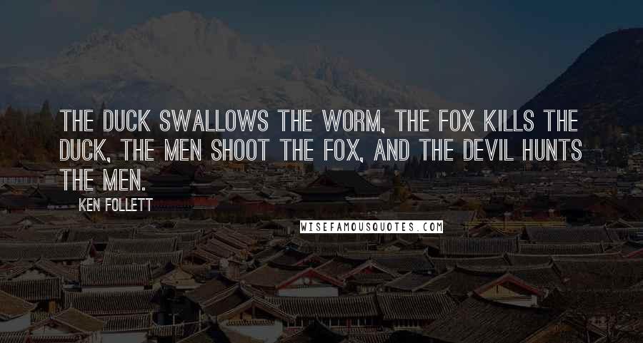 Ken Follett Quotes: The duck swallows the worm, the fox kills the duck, the men shoot the fox, and the devil hunts the men.
