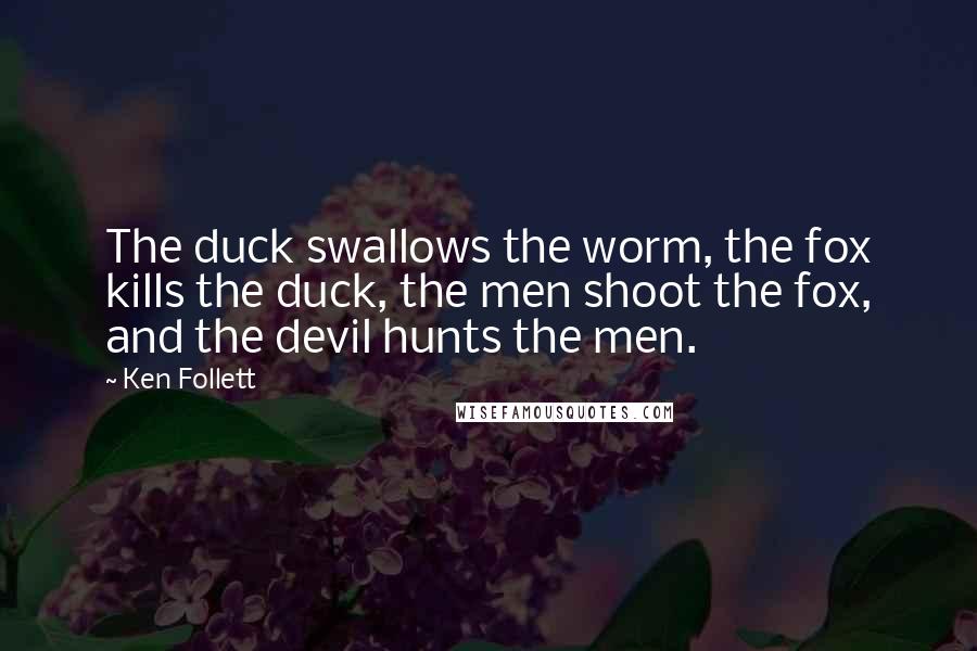 Ken Follett Quotes: The duck swallows the worm, the fox kills the duck, the men shoot the fox, and the devil hunts the men.