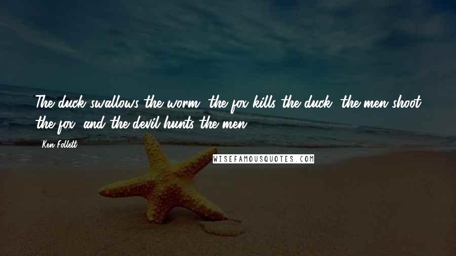 Ken Follett Quotes: The duck swallows the worm, the fox kills the duck, the men shoot the fox, and the devil hunts the men.