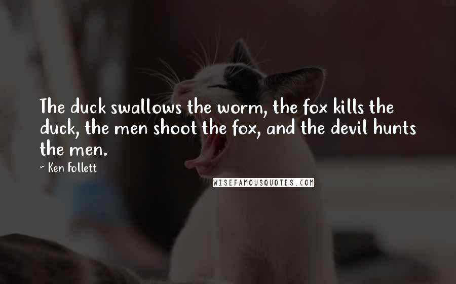 Ken Follett Quotes: The duck swallows the worm, the fox kills the duck, the men shoot the fox, and the devil hunts the men.