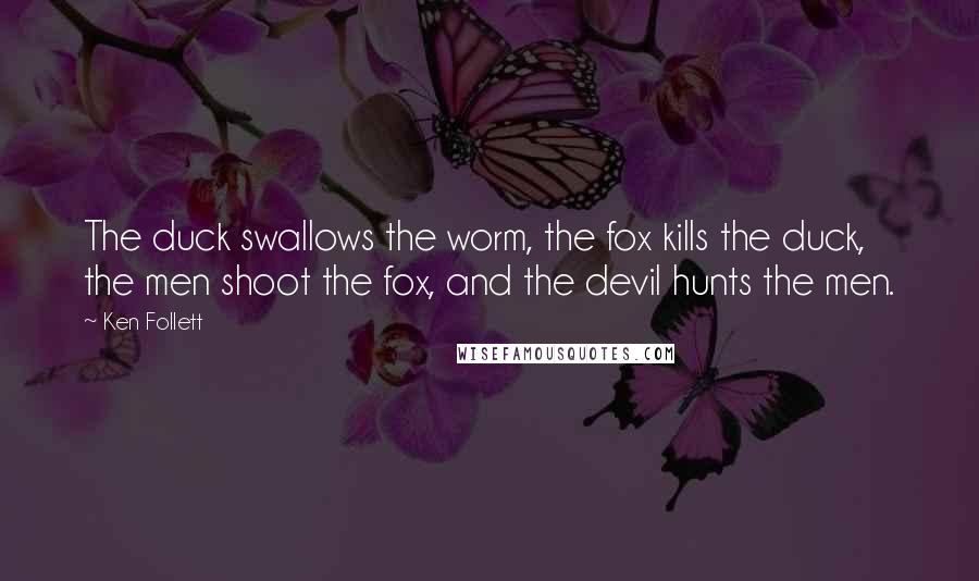 Ken Follett Quotes: The duck swallows the worm, the fox kills the duck, the men shoot the fox, and the devil hunts the men.