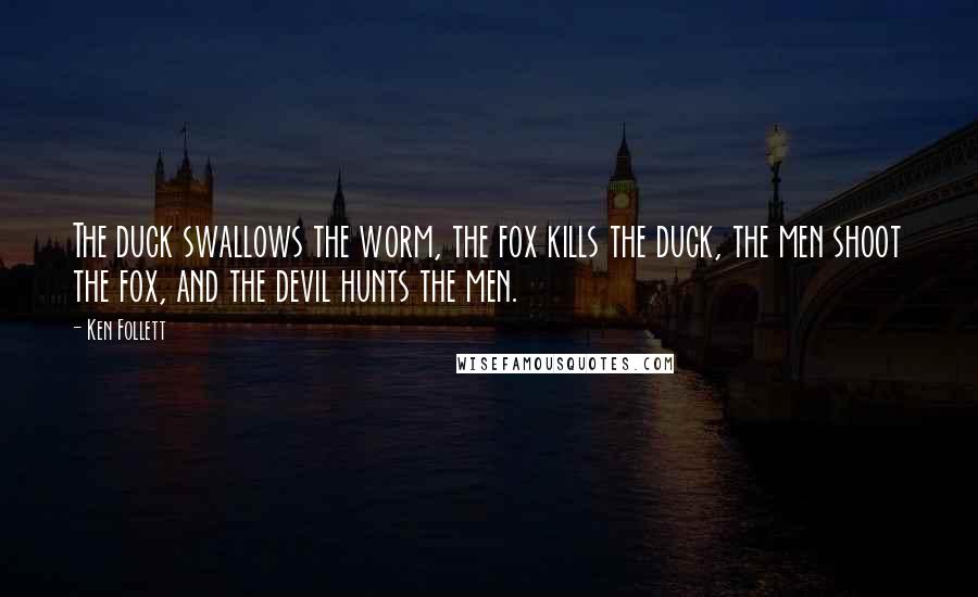 Ken Follett Quotes: The duck swallows the worm, the fox kills the duck, the men shoot the fox, and the devil hunts the men.