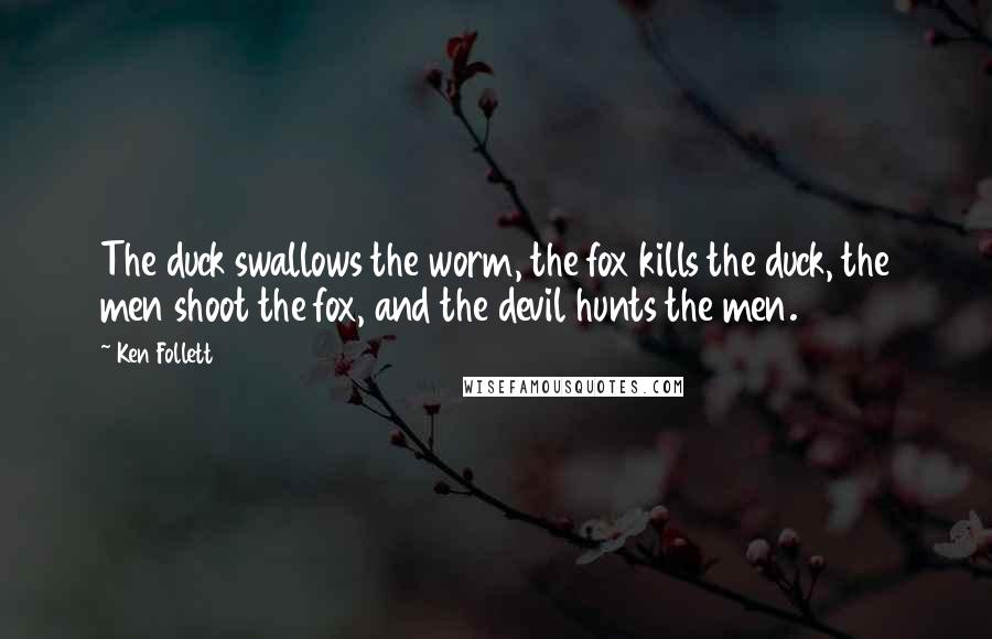 Ken Follett Quotes: The duck swallows the worm, the fox kills the duck, the men shoot the fox, and the devil hunts the men.