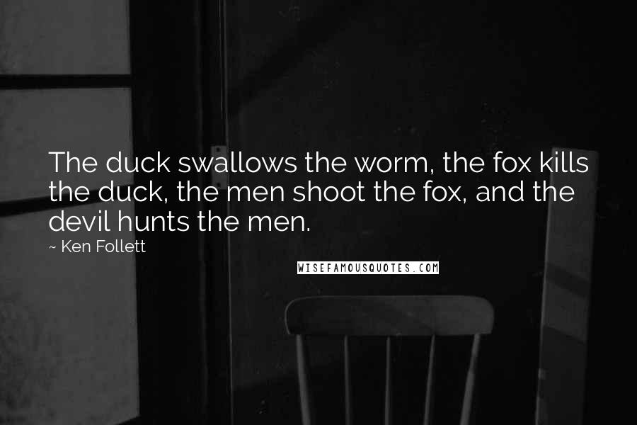 Ken Follett Quotes: The duck swallows the worm, the fox kills the duck, the men shoot the fox, and the devil hunts the men.