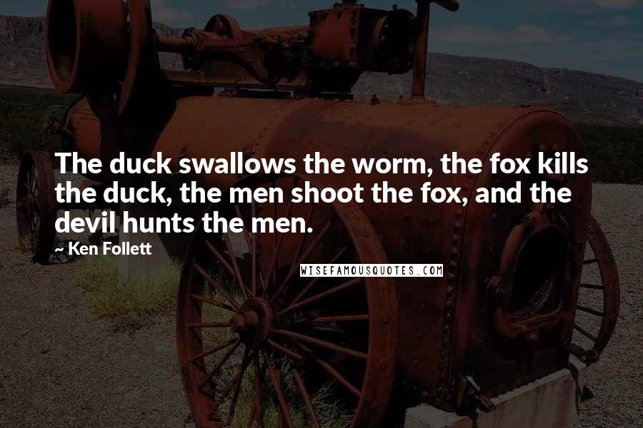 Ken Follett Quotes: The duck swallows the worm, the fox kills the duck, the men shoot the fox, and the devil hunts the men.