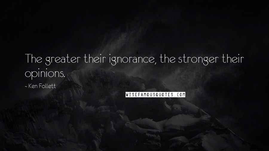 Ken Follett Quotes: The greater their ignorance, the stronger their opinions.