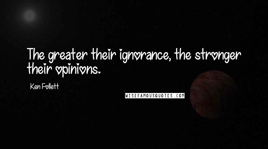 Ken Follett Quotes: The greater their ignorance, the stronger their opinions.