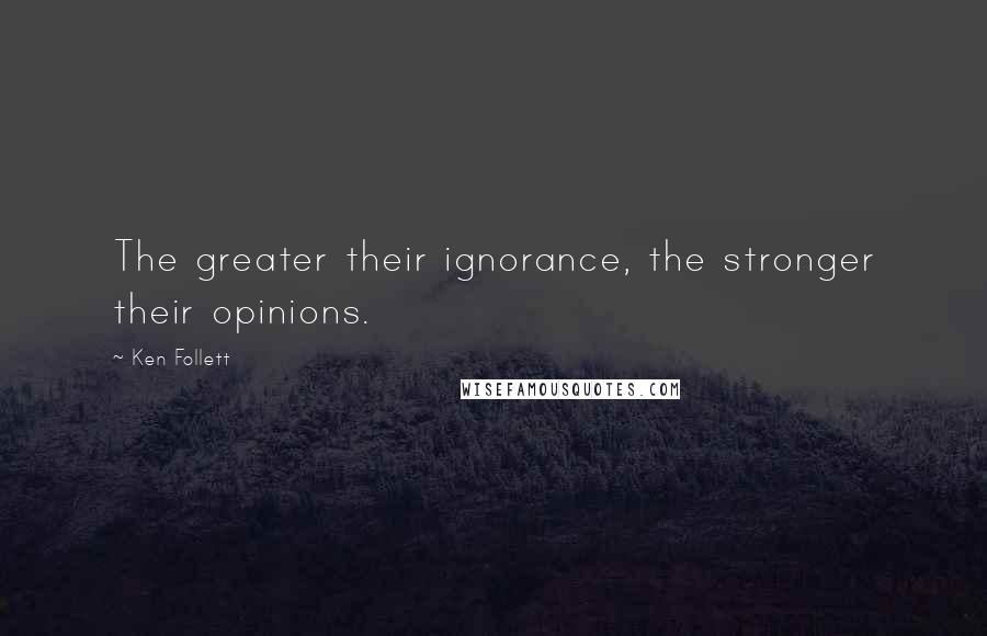 Ken Follett Quotes: The greater their ignorance, the stronger their opinions.