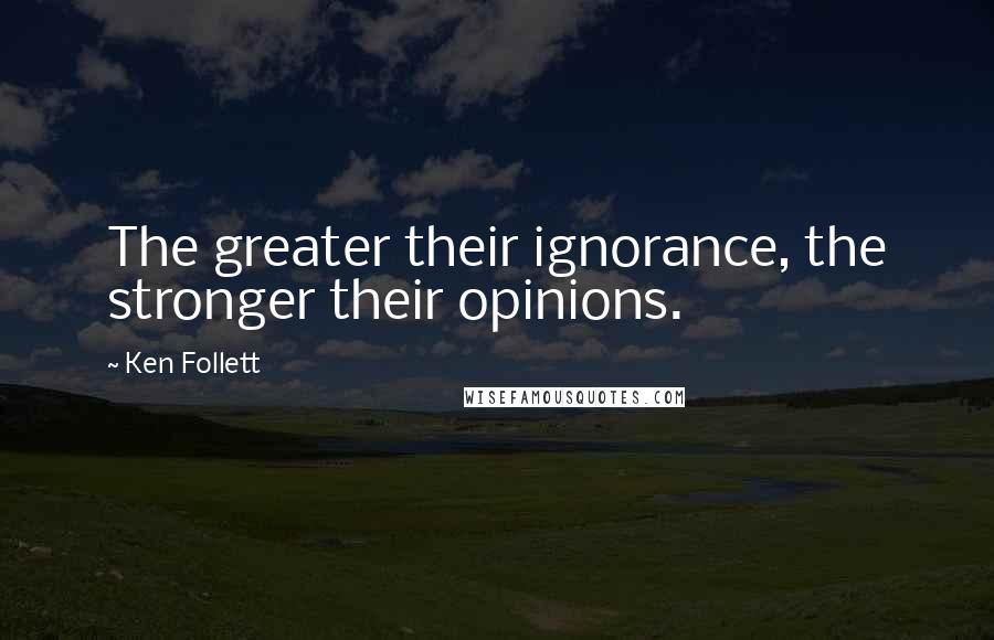 Ken Follett Quotes: The greater their ignorance, the stronger their opinions.