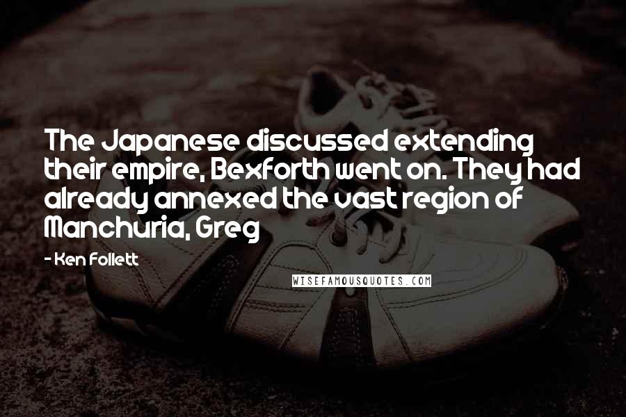 Ken Follett Quotes: The Japanese discussed extending their empire, Bexforth went on. They had already annexed the vast region of Manchuria, Greg