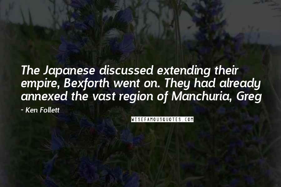 Ken Follett Quotes: The Japanese discussed extending their empire, Bexforth went on. They had already annexed the vast region of Manchuria, Greg