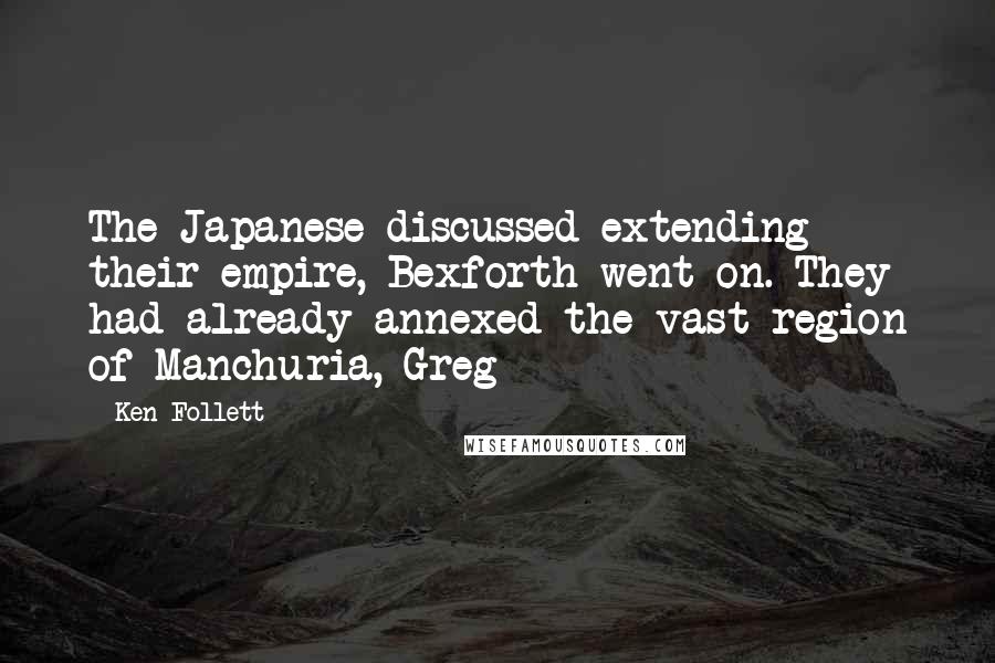 Ken Follett Quotes: The Japanese discussed extending their empire, Bexforth went on. They had already annexed the vast region of Manchuria, Greg