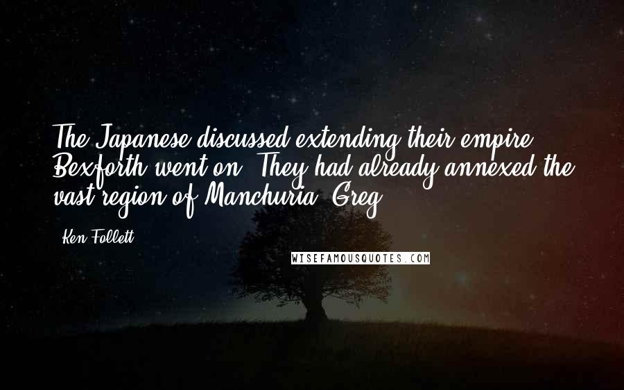 Ken Follett Quotes: The Japanese discussed extending their empire, Bexforth went on. They had already annexed the vast region of Manchuria, Greg