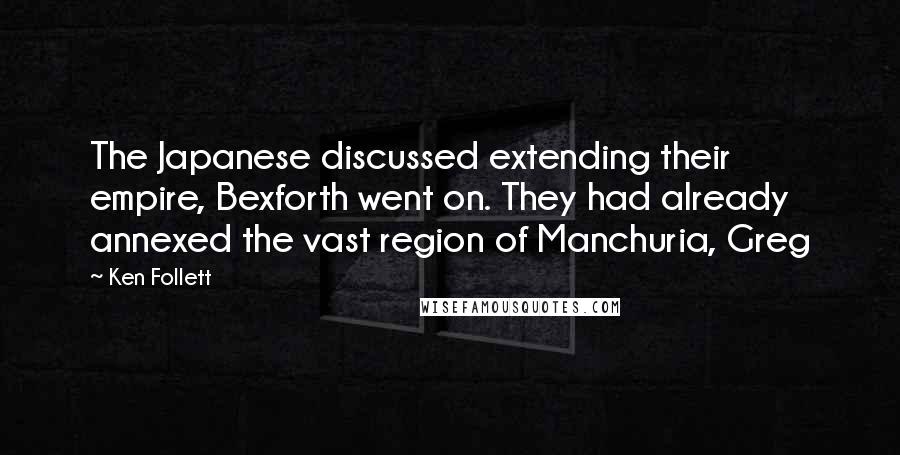 Ken Follett Quotes: The Japanese discussed extending their empire, Bexforth went on. They had already annexed the vast region of Manchuria, Greg