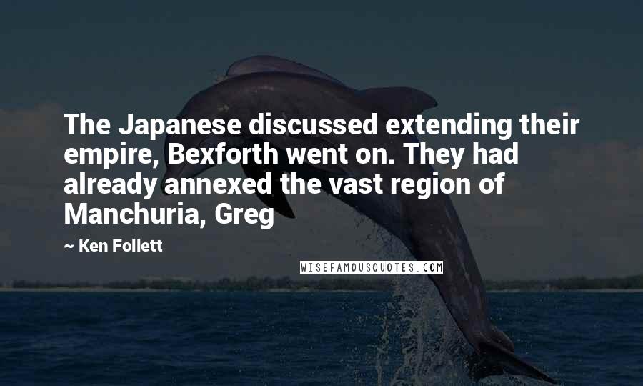 Ken Follett Quotes: The Japanese discussed extending their empire, Bexforth went on. They had already annexed the vast region of Manchuria, Greg