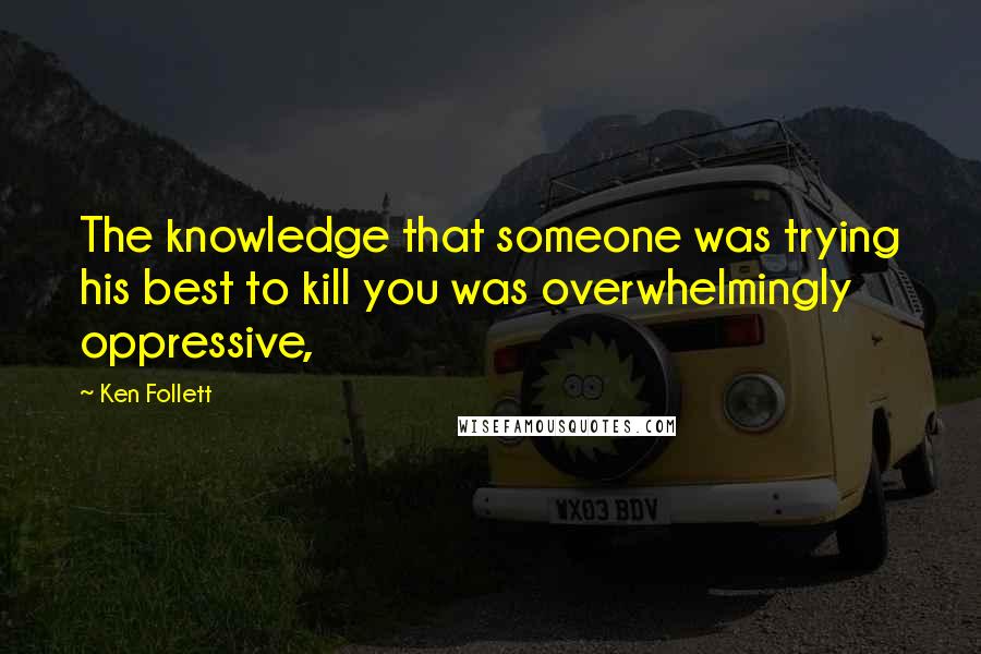 Ken Follett Quotes: The knowledge that someone was trying his best to kill you was overwhelmingly oppressive,