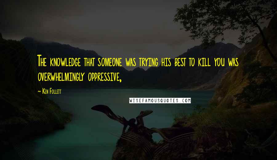 Ken Follett Quotes: The knowledge that someone was trying his best to kill you was overwhelmingly oppressive,