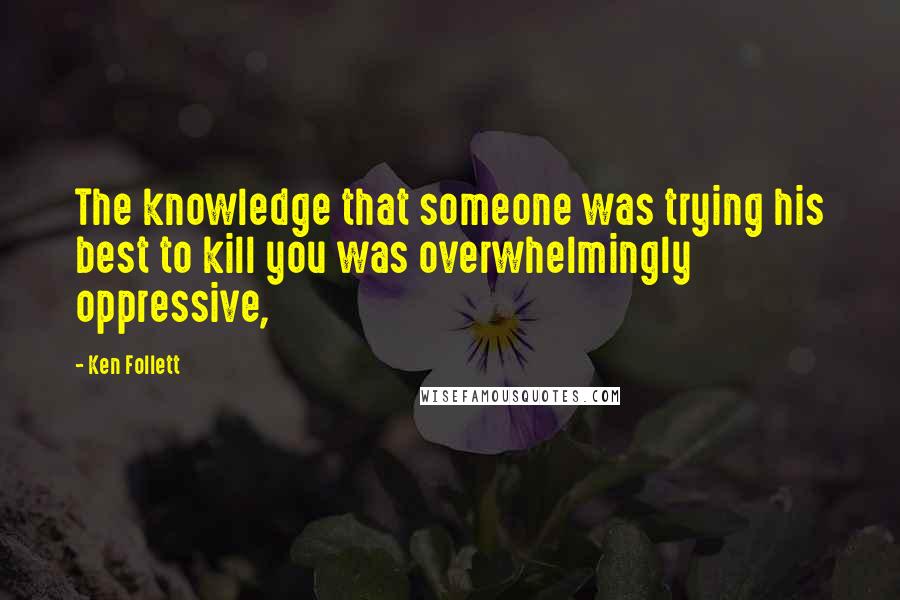 Ken Follett Quotes: The knowledge that someone was trying his best to kill you was overwhelmingly oppressive,