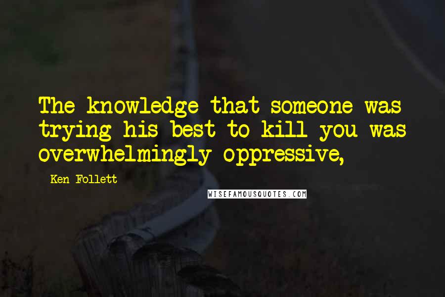 Ken Follett Quotes: The knowledge that someone was trying his best to kill you was overwhelmingly oppressive,