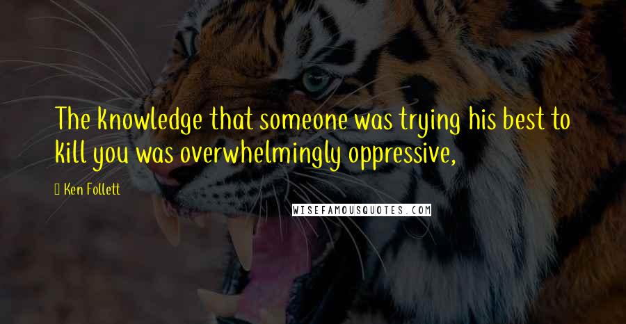 Ken Follett Quotes: The knowledge that someone was trying his best to kill you was overwhelmingly oppressive,