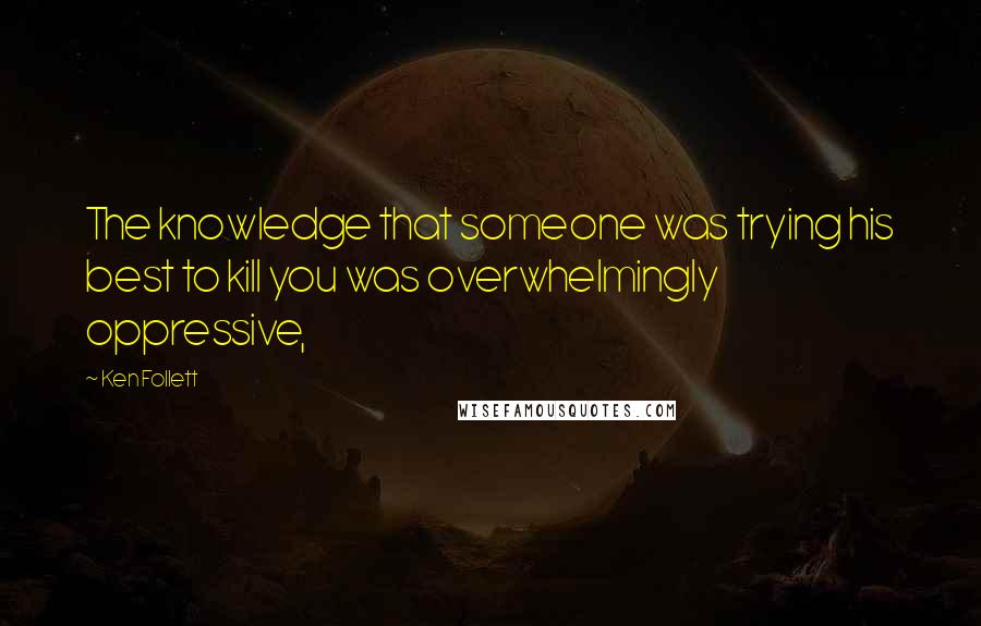 Ken Follett Quotes: The knowledge that someone was trying his best to kill you was overwhelmingly oppressive,