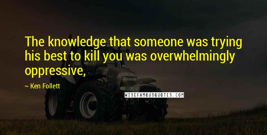 Ken Follett Quotes: The knowledge that someone was trying his best to kill you was overwhelmingly oppressive,