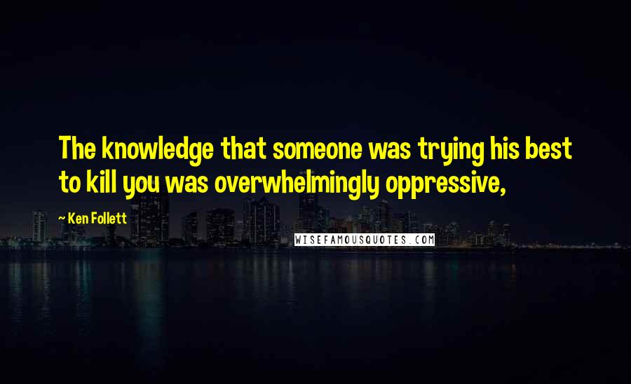 Ken Follett Quotes: The knowledge that someone was trying his best to kill you was overwhelmingly oppressive,