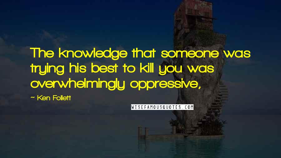 Ken Follett Quotes: The knowledge that someone was trying his best to kill you was overwhelmingly oppressive,