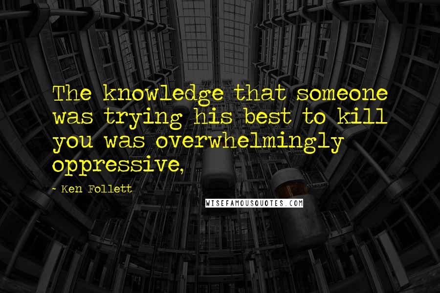 Ken Follett Quotes: The knowledge that someone was trying his best to kill you was overwhelmingly oppressive,