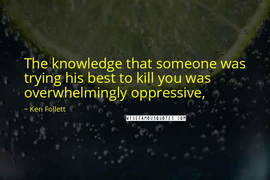 Ken Follett Quotes: The knowledge that someone was trying his best to kill you was overwhelmingly oppressive,