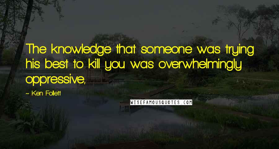 Ken Follett Quotes: The knowledge that someone was trying his best to kill you was overwhelmingly oppressive,