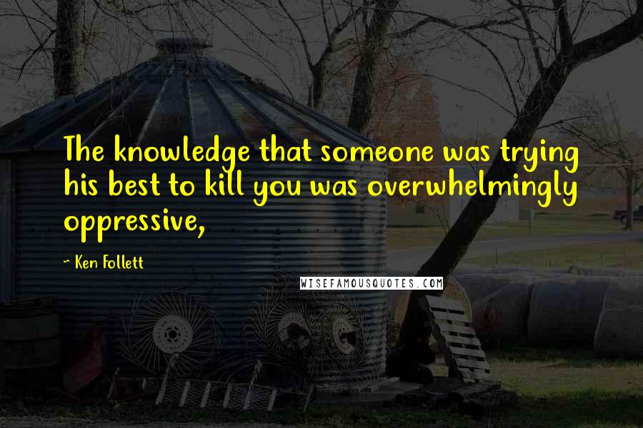 Ken Follett Quotes: The knowledge that someone was trying his best to kill you was overwhelmingly oppressive,