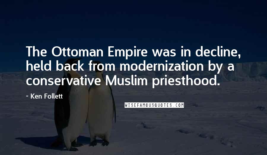 Ken Follett Quotes: The Ottoman Empire was in decline, held back from modernization by a conservative Muslim priesthood.