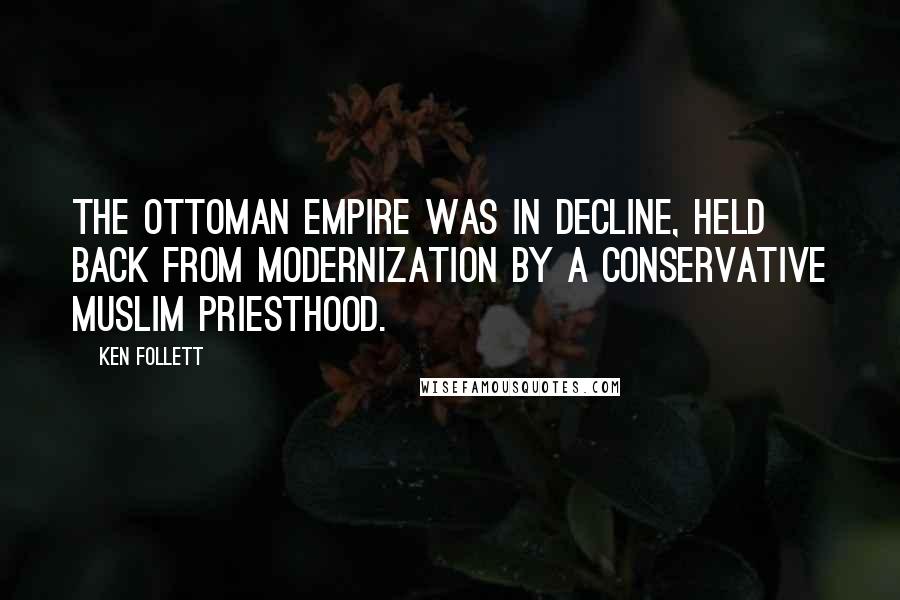 Ken Follett Quotes: The Ottoman Empire was in decline, held back from modernization by a conservative Muslim priesthood.
