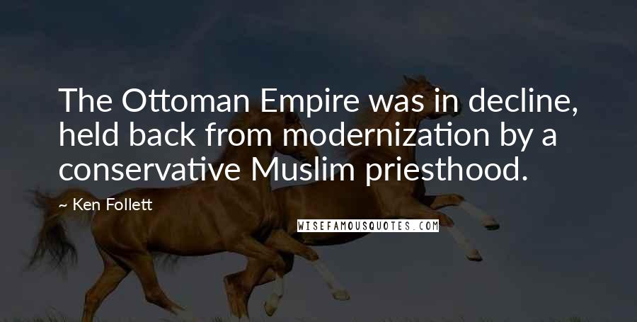 Ken Follett Quotes: The Ottoman Empire was in decline, held back from modernization by a conservative Muslim priesthood.