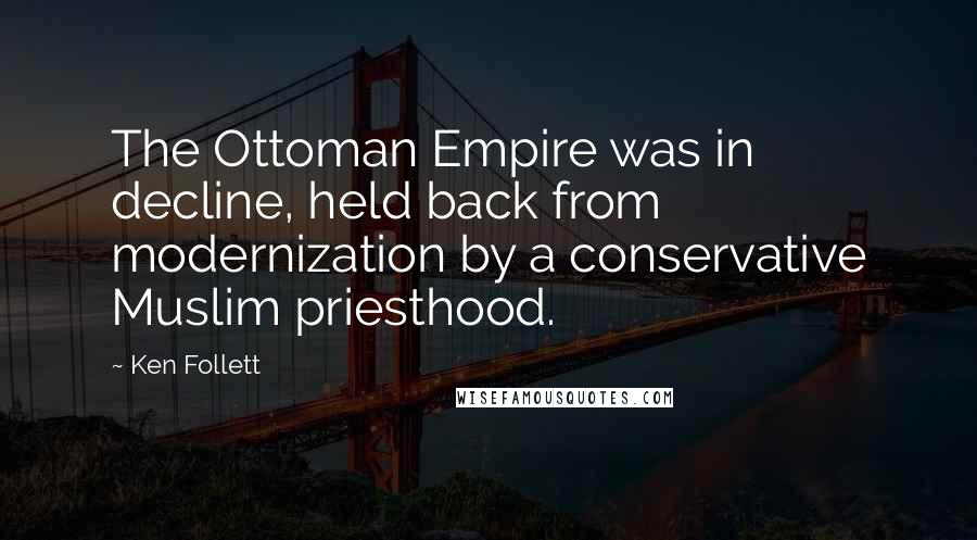 Ken Follett Quotes: The Ottoman Empire was in decline, held back from modernization by a conservative Muslim priesthood.