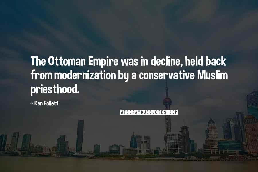 Ken Follett Quotes: The Ottoman Empire was in decline, held back from modernization by a conservative Muslim priesthood.