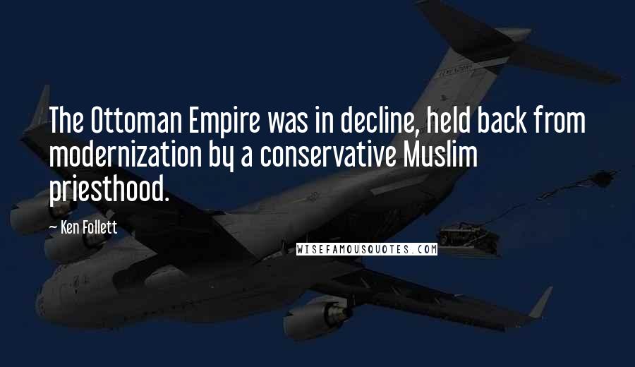 Ken Follett Quotes: The Ottoman Empire was in decline, held back from modernization by a conservative Muslim priesthood.