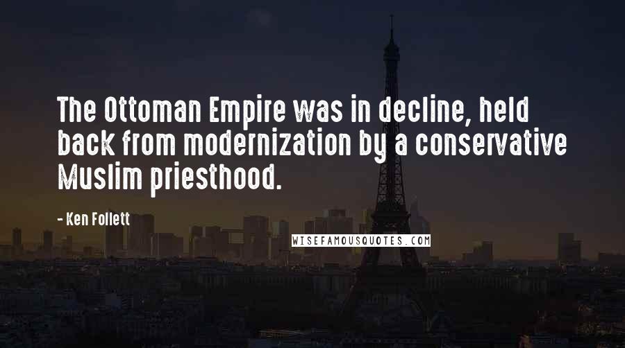 Ken Follett Quotes: The Ottoman Empire was in decline, held back from modernization by a conservative Muslim priesthood.
