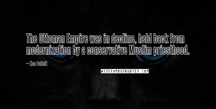 Ken Follett Quotes: The Ottoman Empire was in decline, held back from modernization by a conservative Muslim priesthood.