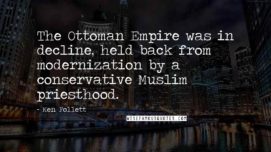 Ken Follett Quotes: The Ottoman Empire was in decline, held back from modernization by a conservative Muslim priesthood.