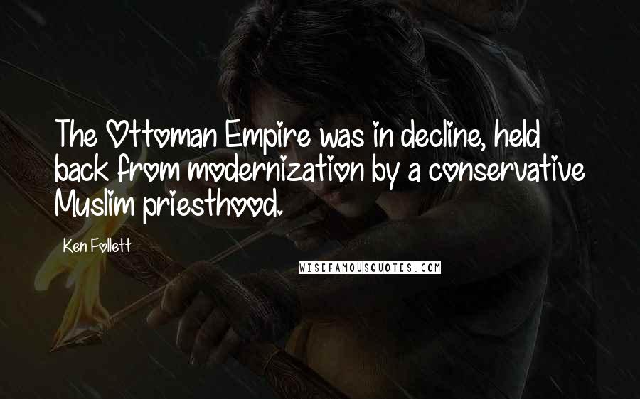 Ken Follett Quotes: The Ottoman Empire was in decline, held back from modernization by a conservative Muslim priesthood.
